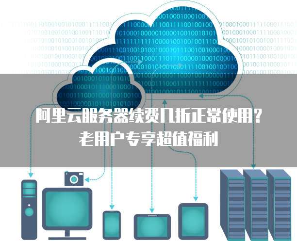 阿里云服务器续费几折正常使用?老用户专享超值福利