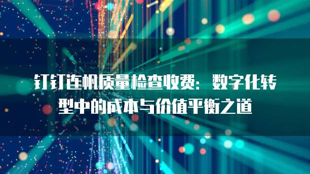 钉钉连帆质量检查收费:数字化转型中的成本与价值平衡之道