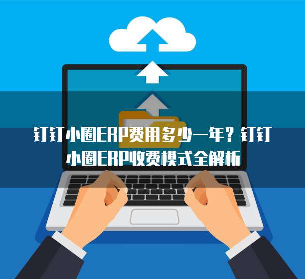 钉钉小圈ERP费用多少一年?钉钉小圈ERP收费模式全解析