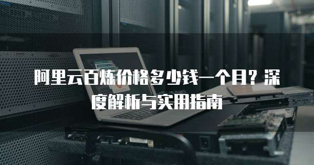 阿里云百炼价格多少钱一个月？深度解析与实用指南