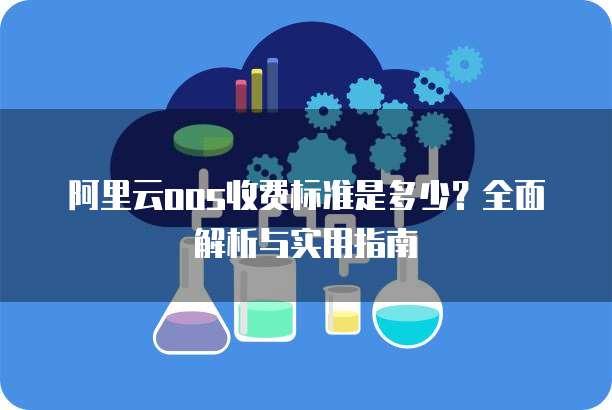 阿里云oos收费标准是多少？全面解析与实用指南