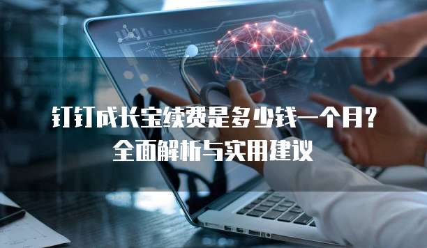 钉钉成长宝续费是多少钱一个月？全面解析与实用建议