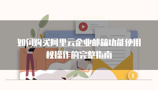 如何购买阿里云企业邮箱功能使用权操作的完整指南