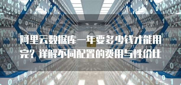 阿里云数据库一年要多少钱才能用完？详解不同配置的费用与性价比