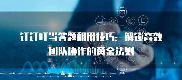 钉钉叮当答题租用技巧:解锁高效团队协作的黄金法则