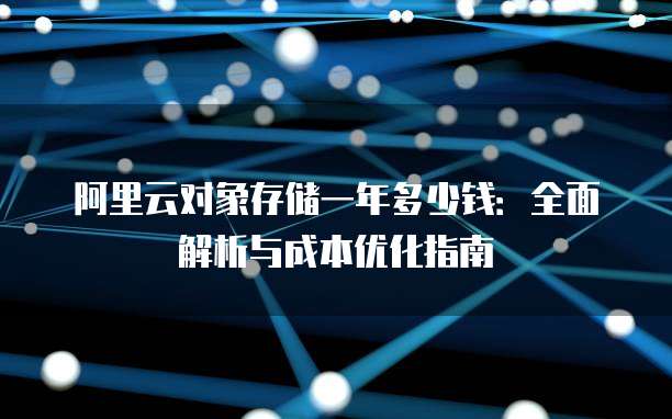 阿里云对象存储一年多少钱:全面解析与成本优化指南