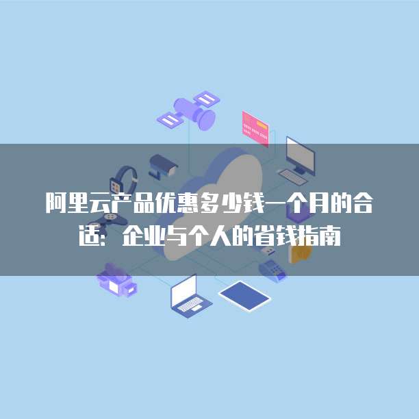 阿里云产品优惠多少钱一个月的合适:企业与个人的省钱指南