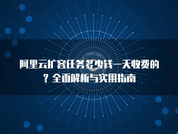 阿里云扩容任务多少钱一天收费的？全面解析与实用指南