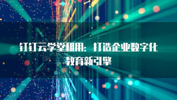 钉钉云学堂租用:打造企业数字化教育新引擎