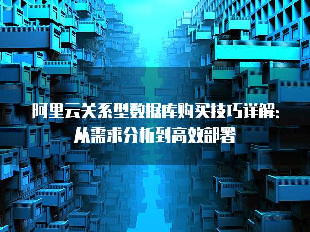 阿里云关系型数据库购买技巧详解:从需求分析到高效部署