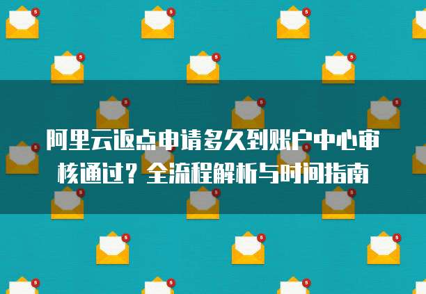 阿里云返点申请多久到账户中心审核通过?全流程解析与时间指南