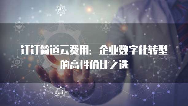 钉钉简道云费用:企业数字化转型的高性价比之选