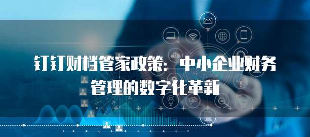钉钉财档管家政策:中小企业财务管理的数字化革新