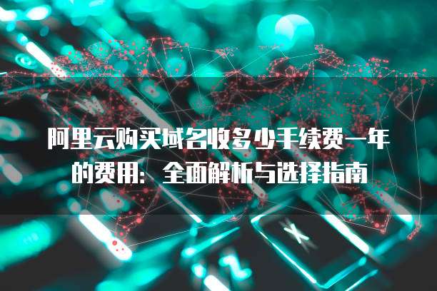 阿里云购买域名收多少手续费一年的费用：全面解析与选择指南