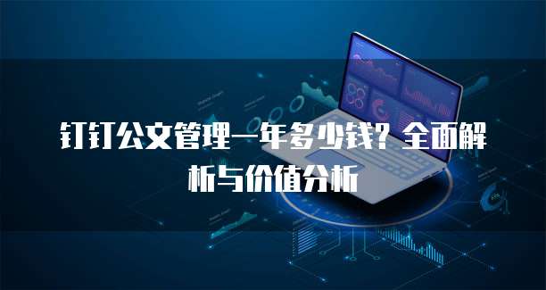钉钉公文管理一年多少钱？全面解析与价值分析
