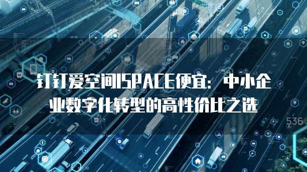钉钉爱空间ISPACE便宜:中小企业数字化转型的高性价比之选