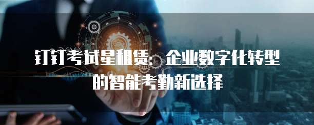 钉钉考试星租赁：企业数字化转型的智能考勤新选择