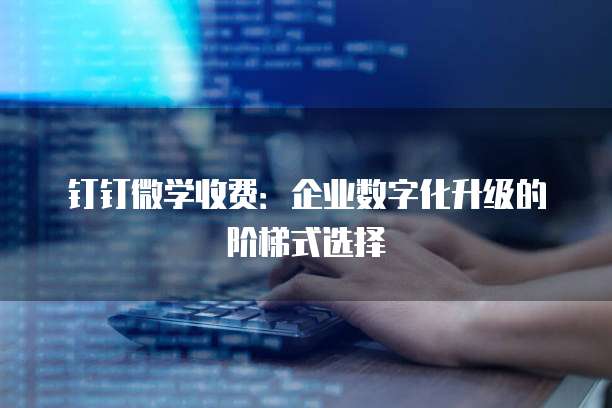 钉钉微学收费:企业数字化升级的阶梯式选择