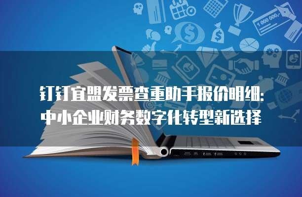 钉钉宜盟发票查重助手报价明细:中小企业财务数字化转型新选择