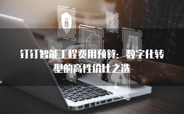 钉钉智能工程费用预算：数字化转型的高性价比之选