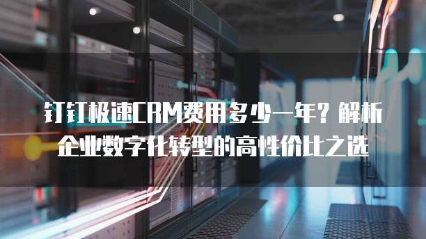 钉钉极速CRM费用多少一年?解析企业数字化转型的高性价比之选