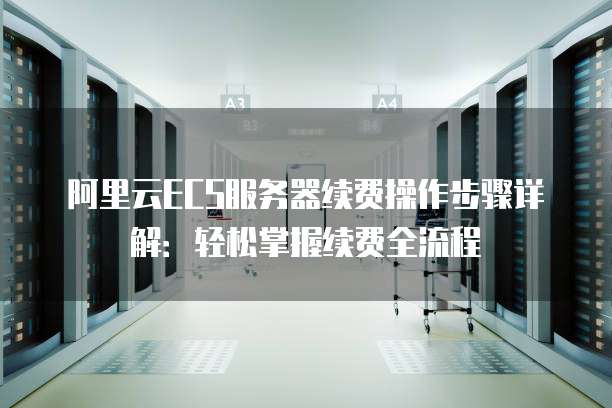 阿里云ECS服务器续费操作步骤详解:轻松掌握续费全流程