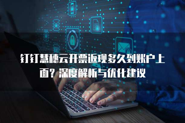 钉钉慧穗云开票返现多久到账户上面？深度解析与优化建议