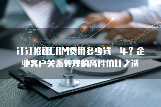 钉钉极速CRM费用多少钱一年?企业客户关系管理的高性价比之选