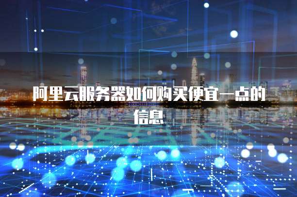 阿里云服务器如何购买便宜一点的信息
