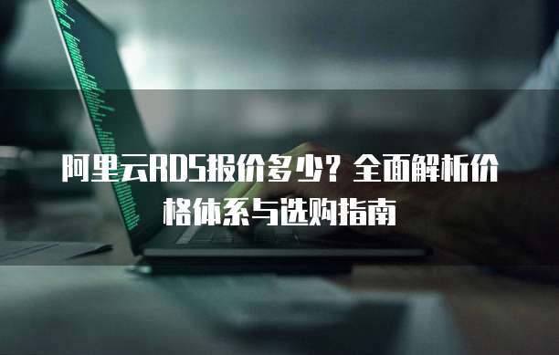 阿里云RDS报价多少?全面解析价格体系与选购指南
