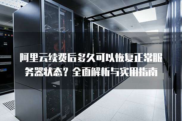 阿里云续费后多久可以恢复正常服务器状态?全面解析与实用指南