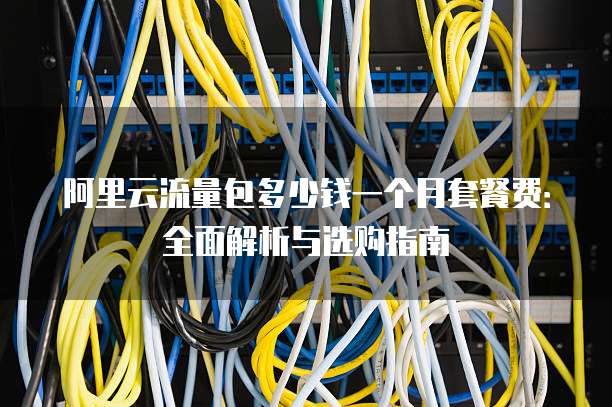 阿里云流量包多少钱一个月套餐费:全面解析与选购指南