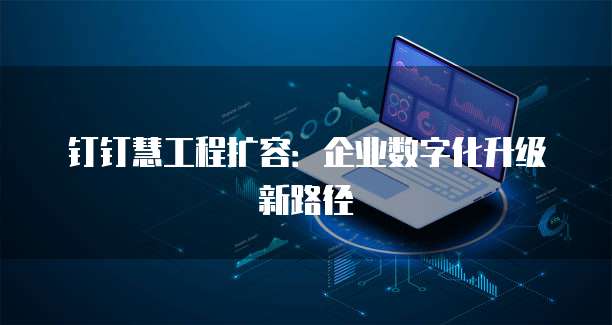 钉钉慧工程扩容:企业数字化升级新路径