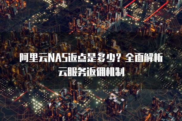 阿里云NAS返点是多少？全面解析云服务返佣机制