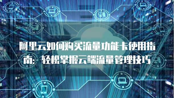 阿里云如何购买流量功能卡使用指南:轻松掌握云端流量管理技巧