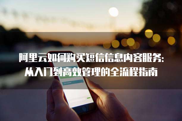 阿里云如何购买短信信息内容服务:从入门到高效管理的全流程指南