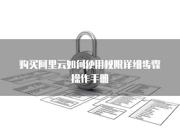 购买阿里云如何使用权限详细步骤操作手册