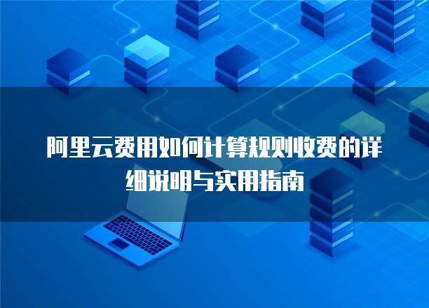 阿里云费用如何计算规则收费的详细说明与实用指南