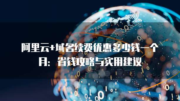 阿里云+域名续费优惠多少钱一个月:省钱攻略与实用建议