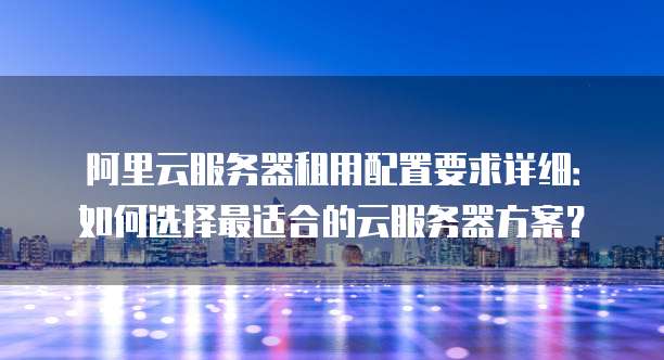 阿里云服务器租用配置要求详细:如何选择最适合的云服务器方案?