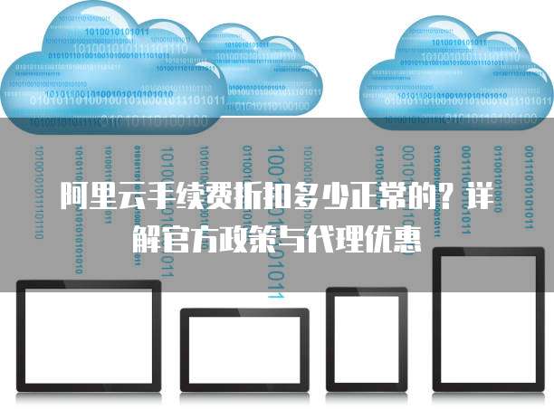 阿里云手续费折扣多少正常的?详解官方政策与代理优惠