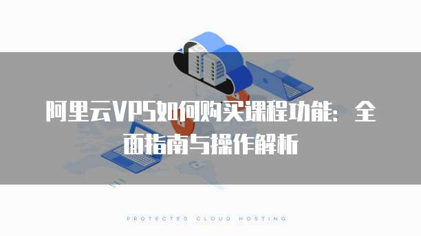 阿里云VPS如何购买课程功能:全面指南与操作解析