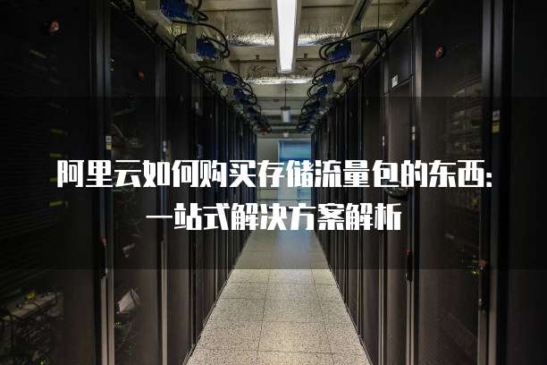 阿里云如何购买存储流量包的东西:一站式解决方案解析