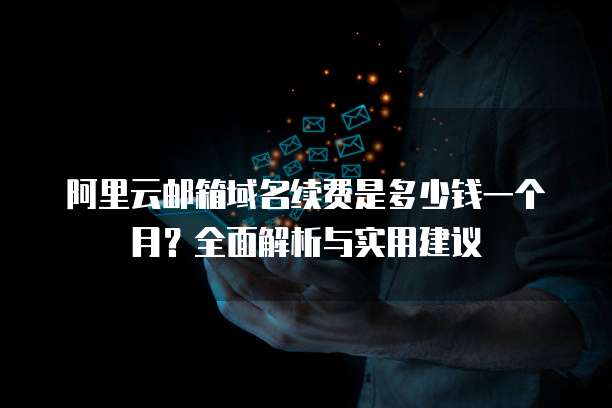 阿里云邮箱域名续费是多少钱一个月?全面解析与实用建议