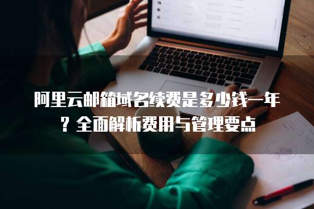 阿里云邮箱域名续费是多少钱一年?全面解析费用与管理要点