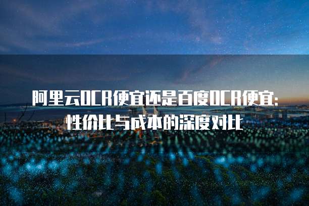 阿里云OCR便宜还是百度OCR便宜：性价比与成本的深度对比