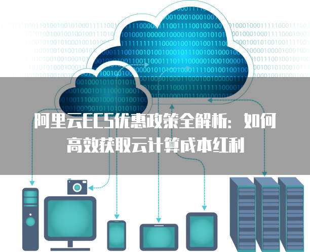 阿里云ECS优惠政策全解析:如何高效获取云计算成本红利