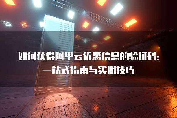 如何获得阿里云优惠信息的验证码:一站式指南与实用技巧