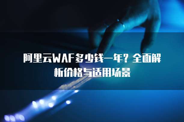 阿里云WAF多少钱一年?全面解析价格与适用场景