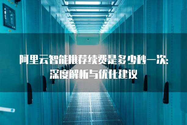 阿里云智能推荐续费是多少秒一次:深度解析与优化建议